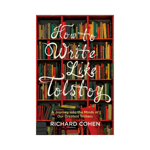 How to Write Like Tolstoy: A Journey into the Minds of Our Greatest Writers - By Richard Cohen