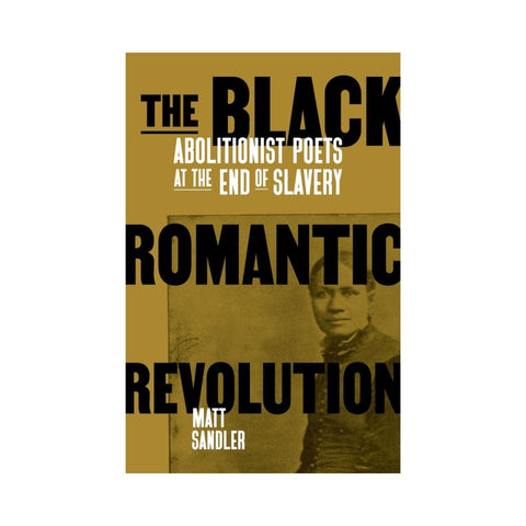 The Black Romantic Revolution: Abolitionist Poets at the End of Slavery - By Matthew F. Sandler